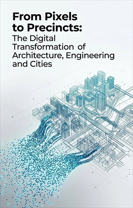 From Pixels to Precincts: The Digital Transformation of Architecture, Engineering and Cities cover